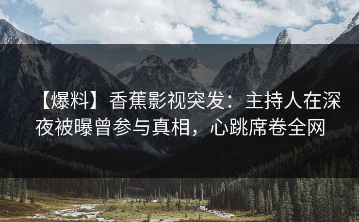 【爆料】香蕉影视突发:主持人在深夜被曝曾参与真相,心跳席卷全网 【爆料】香蕉影视突发:主持人在深夜被曝曾参与真相,心跳席卷全网