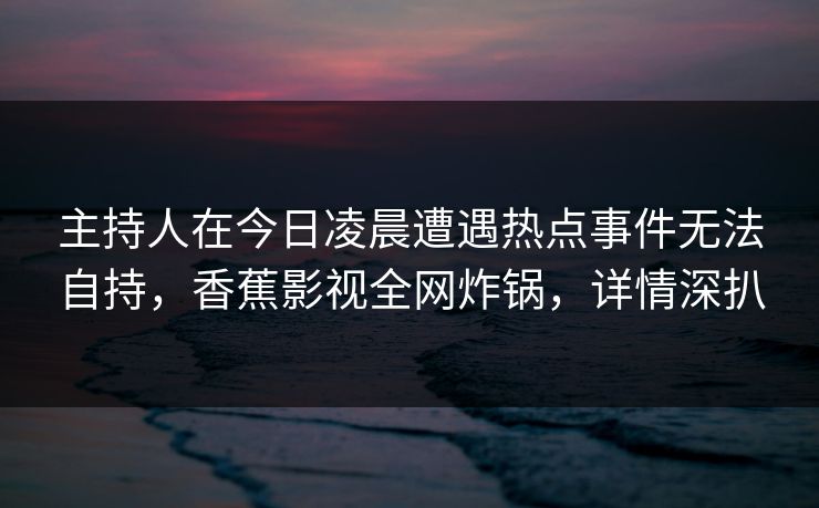 主持人在今日凌晨遭遇热点事件无法自持,香蕉影视全网炸锅,详情深扒 主持人在今日凌晨遭遇热点事件无法自持,香蕉影视全网炸锅,详情深扒