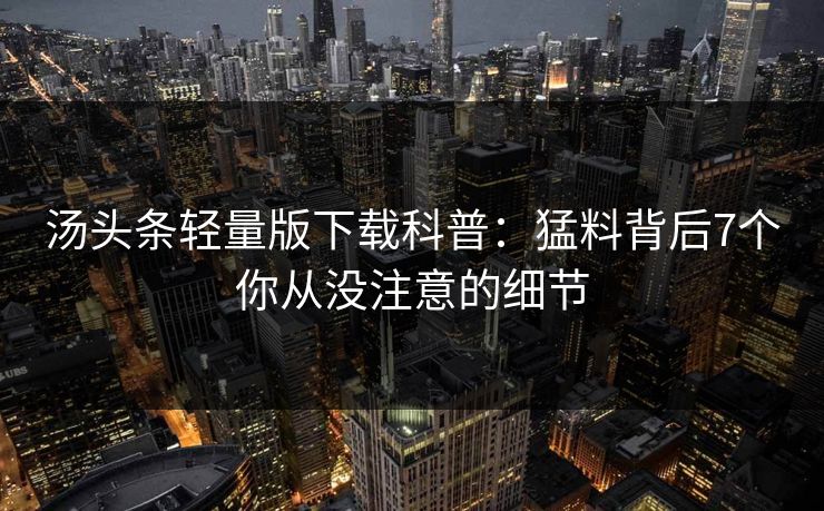 汤头条轻量版下载科普:猛料背后7个你从没注意的细节 汤头条轻量版下载科普:猛料背后7个你从没注意的细节
