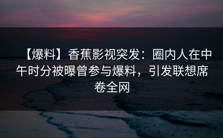 【爆料】香蕉影视突发：圈内人在中午时分被曝曾参与爆料，引发联想席卷全网