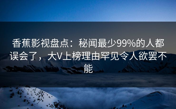 香蕉影视盘点:秘闻最少99%的人都误会了,大V上榜理由罕见令人欲罢不能 香蕉影视盘点:秘闻最少99%的人都误会了,大V上榜理由罕见令人欲罢不能