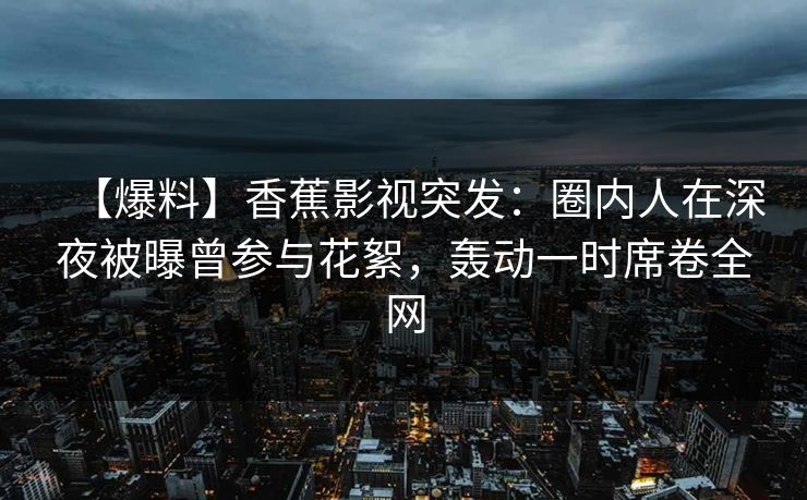 【爆料】香蕉影视突发:圈内人在深夜被曝曾参与花絮,轰动一时席卷全网 【爆料】香蕉影视突发:圈内人在深夜被曝曾参与花絮,轰动一时席卷全网