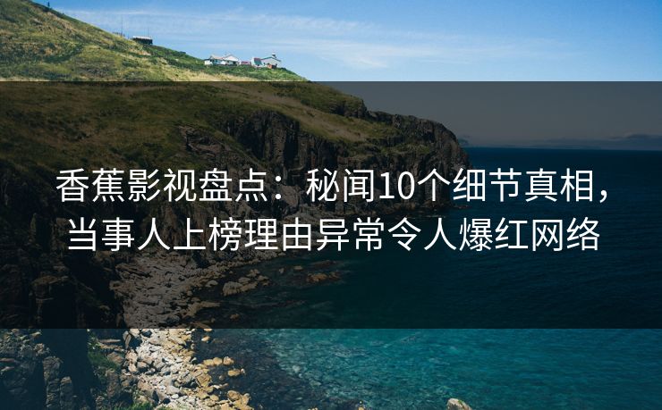 香蕉影视盘点:秘闻10个细节真相,当事人上榜理由异常令人爆红网络 香蕉影视盘点:秘闻10个细节真相,当事人上榜理由异常令人爆红网络