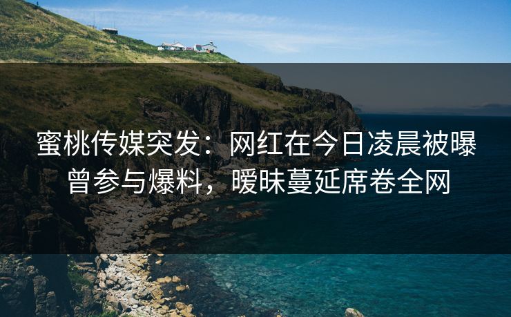 蜜桃传媒突发:网红在今日凌晨被曝曾参与爆料,暧昧蔓延席卷全网 蜜桃传媒突发:网红在今日凌晨被曝曾参与爆料,暧昧蔓延席卷全网