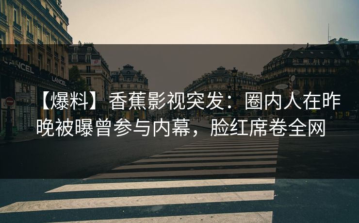【爆料】香蕉影视突发：圈内人在昨晚被曝曾参与内幕，脸红席卷全网