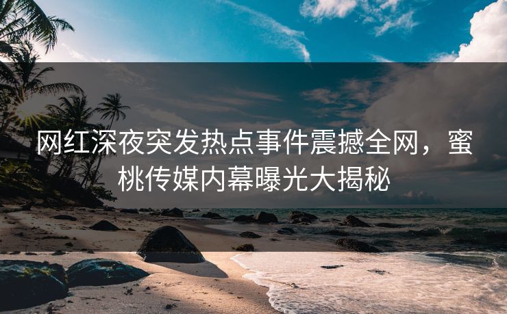 网红深夜突发热点事件震撼全网，蜜桃传媒内幕曝光大揭秘