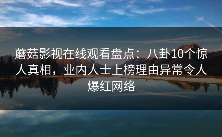 蘑菇影视在线观看盘点：八卦10个惊人真相，业内人士上榜理由异常令人爆红网络