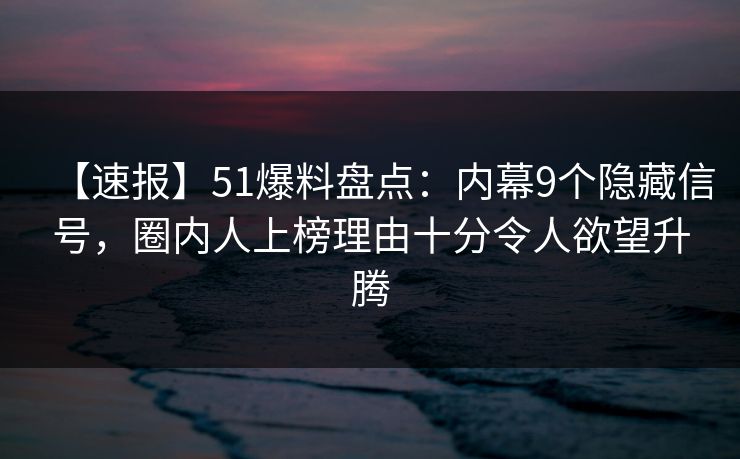 【速报】51爆料盘点:内幕9个隐藏信号,圈内人上榜理由十分令人欲望升腾 【速报】51爆料盘点:内幕9个隐藏信号,圈内人上榜理由十分令人欲望升腾