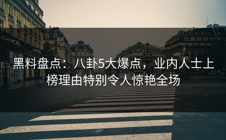 黑料盘点：八卦5大爆点，业内人士上榜理由特别令人惊艳全场