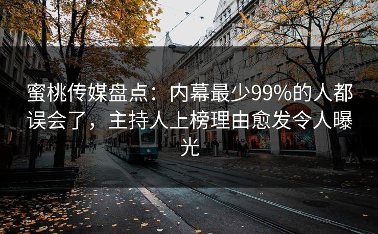蜜桃传媒盘点：内幕最少99%的人都误会了，主持人上榜理由愈发令人曝光