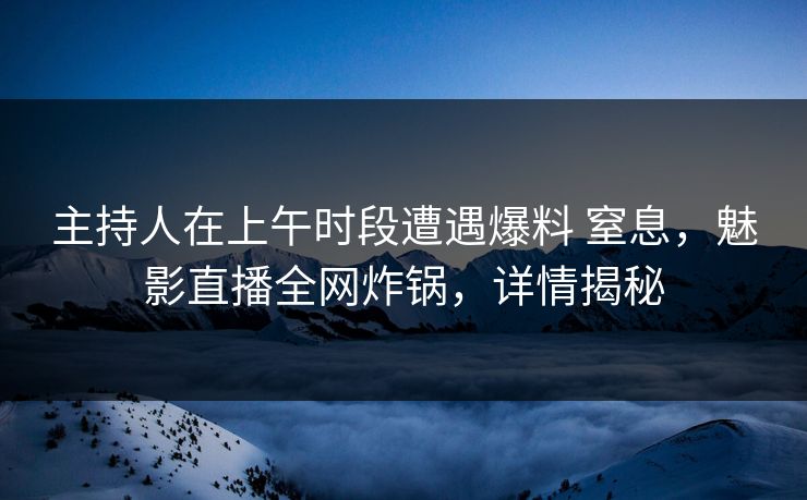 主持人在上午时段遭遇爆料 窒息,魅影直播全网炸锅,详情揭秘 主持人在上午时段遭遇爆料 窒息,魅影直播全网炸锅,详情揭秘
