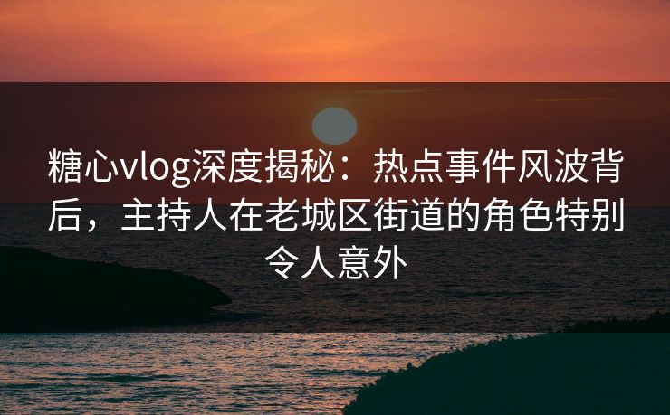 糖心vlog深度揭秘：热点事件风波背后，主持人在老城区街道的角色特别令人意外