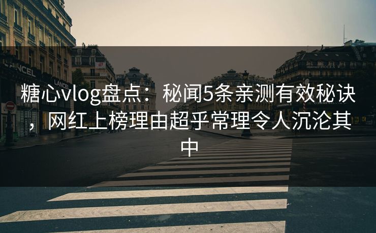 糖心vlog盘点：秘闻5条亲测有效秘诀，网红上榜理由超乎常理令人沉沦其中