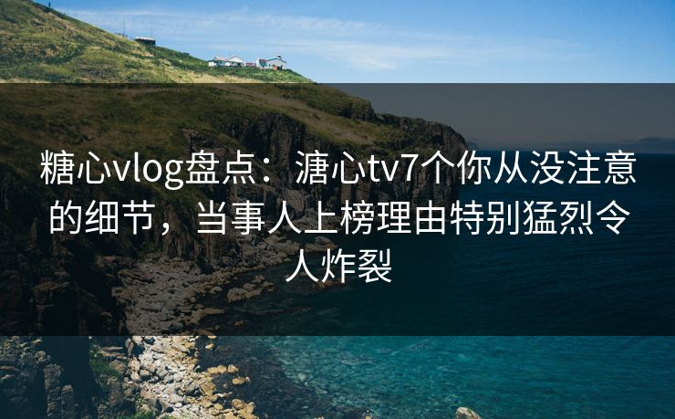 糖心vlog盘点:溏心tv7个你从没注意的细节,当事人上榜理由特别猛烈令人炸裂 糖心vlog盘点:溏心tv7个你从没注意的细节,当事人上榜理由特别猛烈令人炸裂
