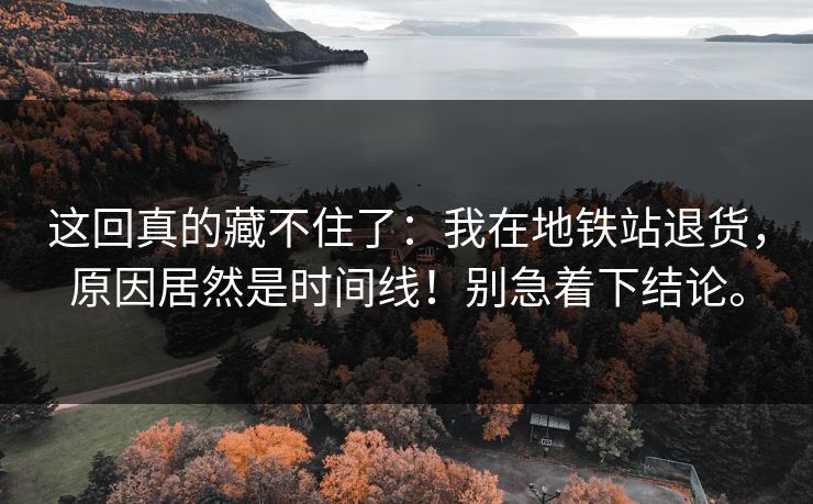 这回真的藏不住了：我在地铁站退货，原因居然是时间线！别急着下结论。