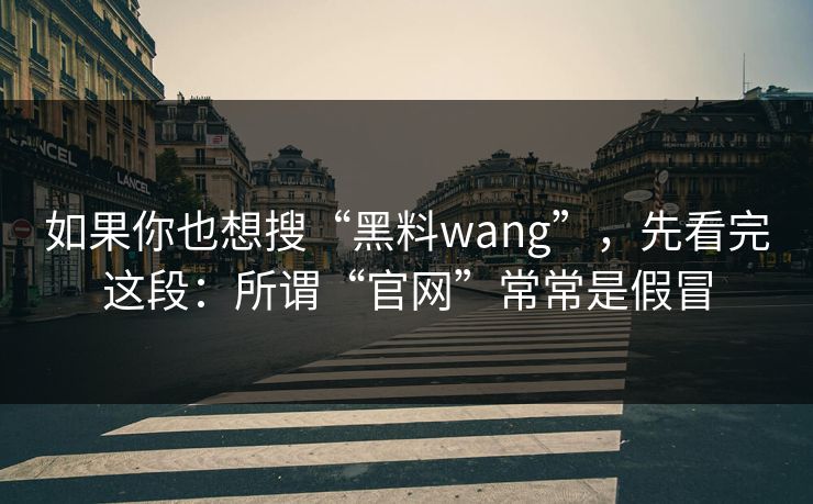 如果你也想搜“黑料wang”，先看完这段：所谓“官网”常常是假冒