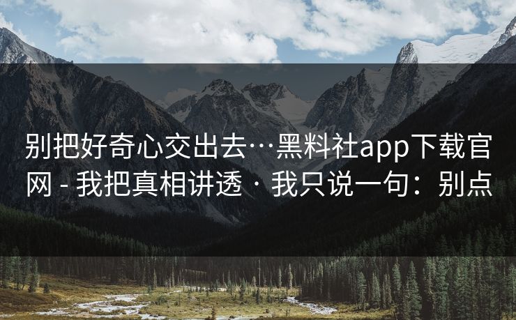 别把好奇心交出去…黑料社app下载官网 - 我把真相讲透 · 我只说一句：别点