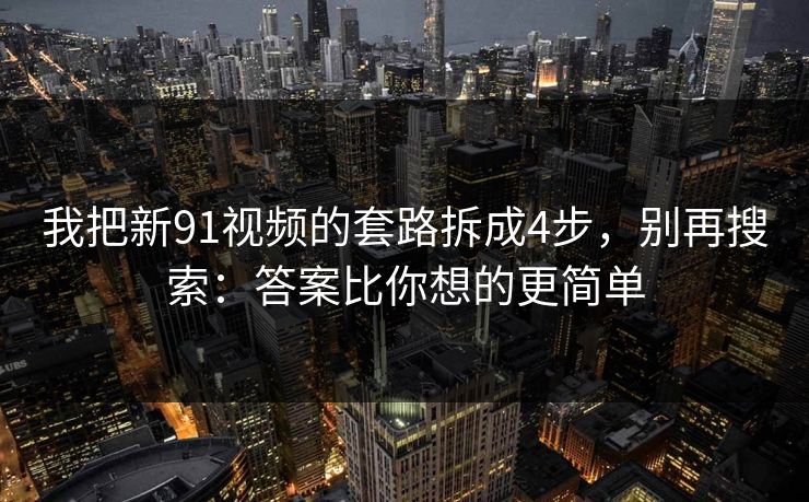 我把新91视频的套路拆成4步,别再搜索:答案比你想的更简单 我把新91视频的套路拆成4步,别再搜索:答案比你想的更简单