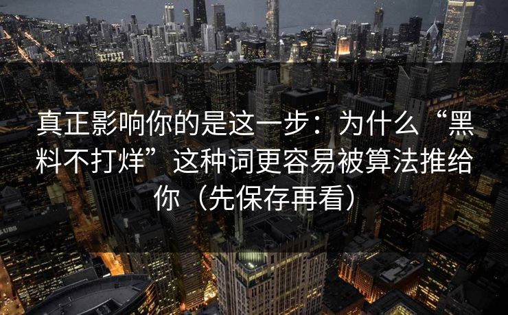 真正影响你的是这一步:为什么“黑料不打烊”这种词更容易被算法推给你(先保存再看) 真正影响你的是这一步:为什么“黑料不打烊”这种词更容易被算法推给你(先保存再看)