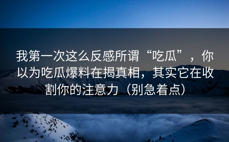 我第一次这么反感所谓“吃瓜”，你以为吃瓜爆料在揭真相，其实它在收割你的注意力（别急着点）