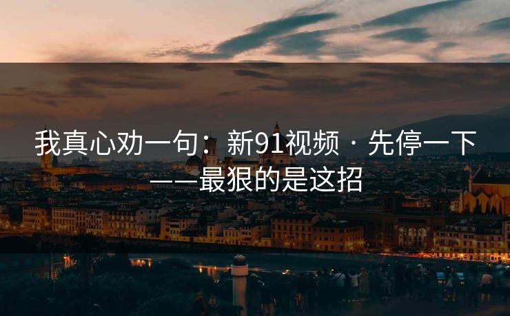 我真心劝一句：新91视频 · 先停一下——最狠的是这招
