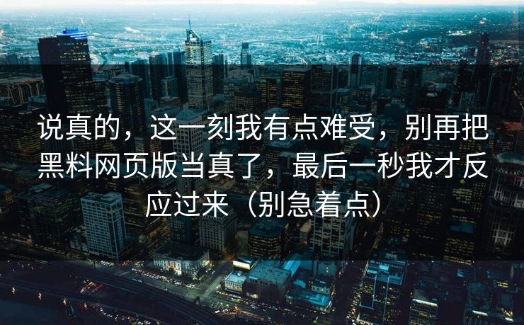 说真的，这一刻我有点难受，别再把黑料网页版当真了，最后一秒我才反应过来（别急着点）
