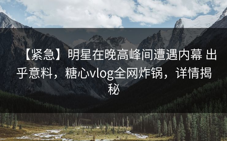 【紧急】明星在晚高峰间遭遇内幕 出乎意料,糖心vlog全网炸锅,详情揭秘 【紧急】明星在晚高峰间遭遇内幕 出乎意料,糖心vlog全网炸锅,详情揭秘