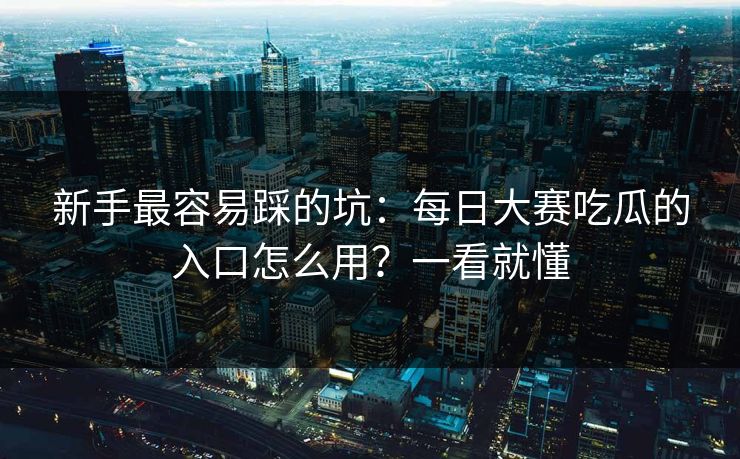 新手最容易踩的坑：每日大赛吃瓜的入口怎么用？一看就懂