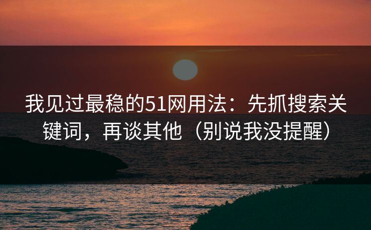 我见过最稳的51网用法:先抓搜索关键词,再谈其他(别说我没提醒) 我见过最稳的51网用法:先抓搜索关键词,再谈其他(别说我没提醒)