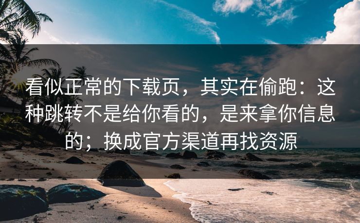看似正常的下载页，其实在偷跑：这种跳转不是给你看的，是来拿你信息的；换成官方渠道再找资源