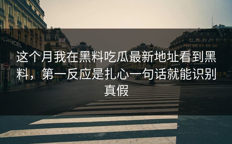 这个月我在黑料吃瓜最新地址看到黑料，第一反应是扎心一句话就能识别真假