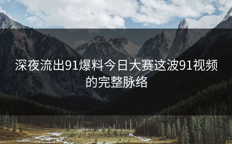 深夜流出91爆料今日大赛这波91视频的完整脉络