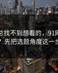 如果你总找不到想看的，91网想更对胃口？先把选题角度这一步做对