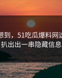 谁都没想到，51吃瓜爆料网这条线被扒出出一串隐藏信息