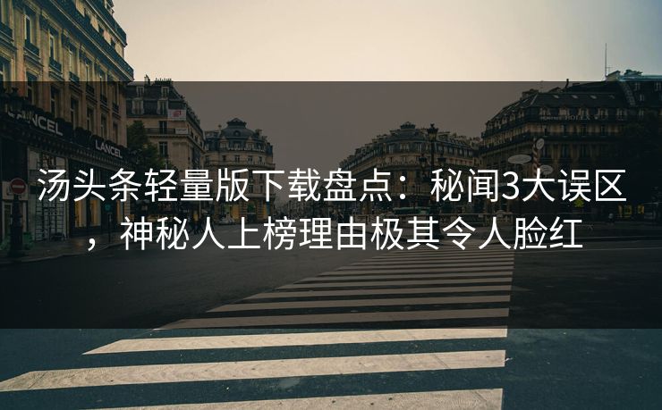 汤头条轻量版下载盘点:秘闻3大误区,神秘人上榜理由极其令人脸红 汤头条轻量版下载盘点:秘闻3大误区,神秘人上榜理由极其令人脸红