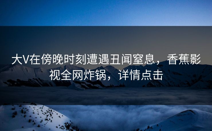 大V在傍晚时刻遭遇丑闻窒息,香蕉影视全网炸锅,详情点击 大V在傍晚时刻遭遇丑闻窒息,香蕉影视全网炸锅,详情点击