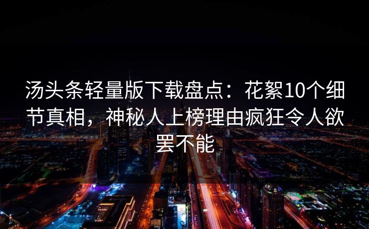 汤头条轻量版下载盘点：花絮10个细节真相，神秘人上榜理由疯狂令人欲罢不能