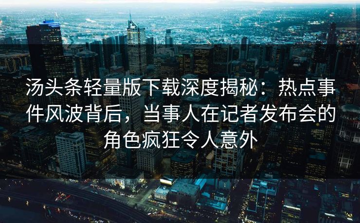 汤头条轻量版下载深度揭秘：热点事件风波背后，当事人在记者发布会的角色疯狂令人意外