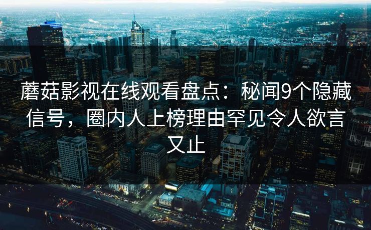 蘑菇影视在线观看盘点：秘闻9个隐藏信号，圈内人上榜理由罕见令人欲言又止