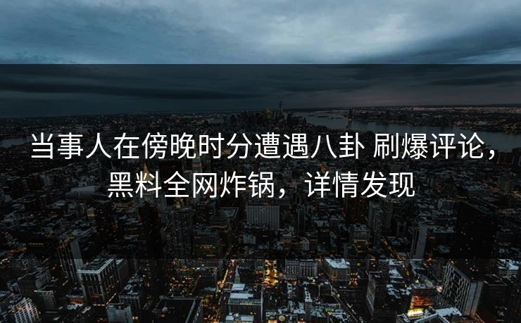 当事人在傍晚时分遭遇八卦 刷爆评论,黑料全网炸锅,详情发现 当事人在傍晚时分遭遇八卦 刷爆评论,黑料全网炸锅,详情发现
