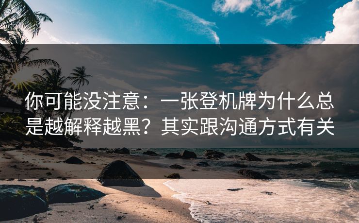 你可能没注意：一张登机牌为什么总是越解释越黑？其实跟沟通方式有关