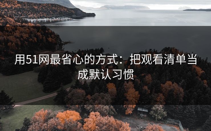 用51网最省心的方式：把观看清单当成默认习惯