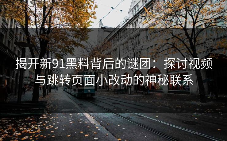 揭开新91黑料背后的谜团：探讨视频与跳转页面小改动的神秘联系