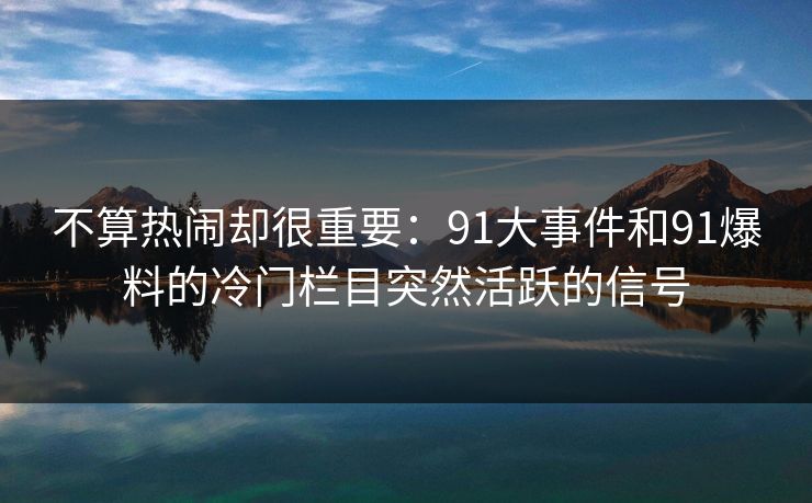 不算热闹却很重要：91大事件和91爆料的冷门栏目突然活跃的信号