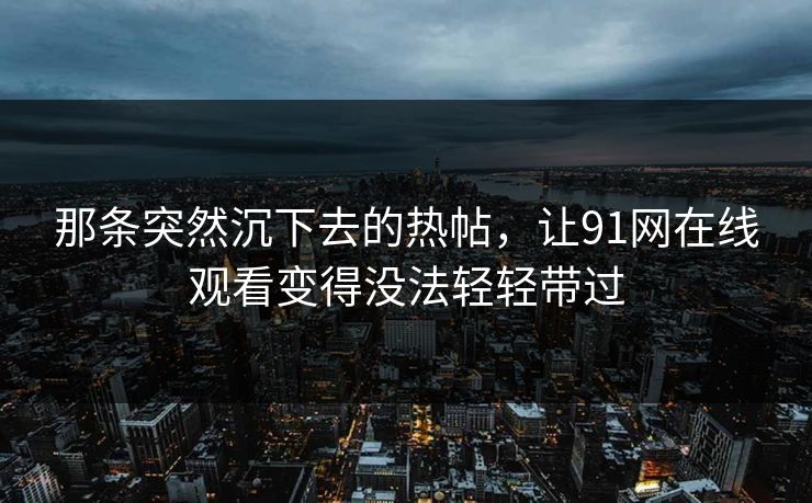 那条突然沉下去的热帖，让91网在线观看变得没法轻轻带过